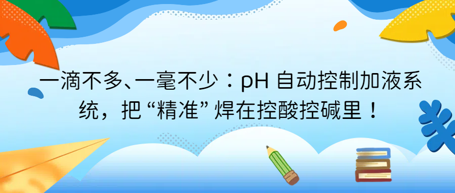 一滴不多、一毫不少：pH 自動控制加液系統(tǒng)，把 “精準(zhǔn)” 焊在控酸控堿里