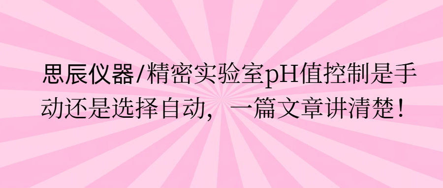 思辰儀器/精密實驗室pH值控制是手動還是選擇自動，一篇文章講清楚。